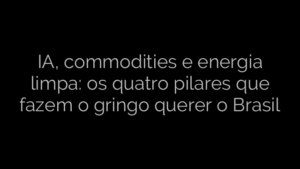 ​IA, commodities e energia limpa: os quatro pilares que fazem o gringo querer o Brasil 